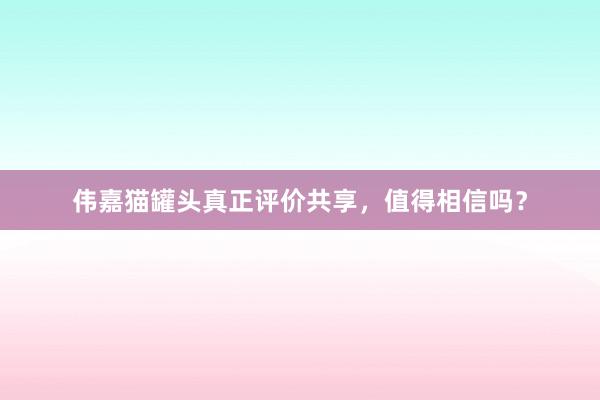 伟嘉猫罐头真正评价共享，值得相信吗？