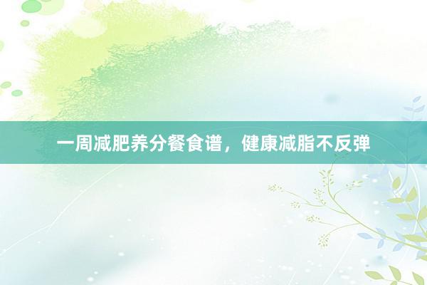 一周减肥养分餐食谱，健康减脂不反弹